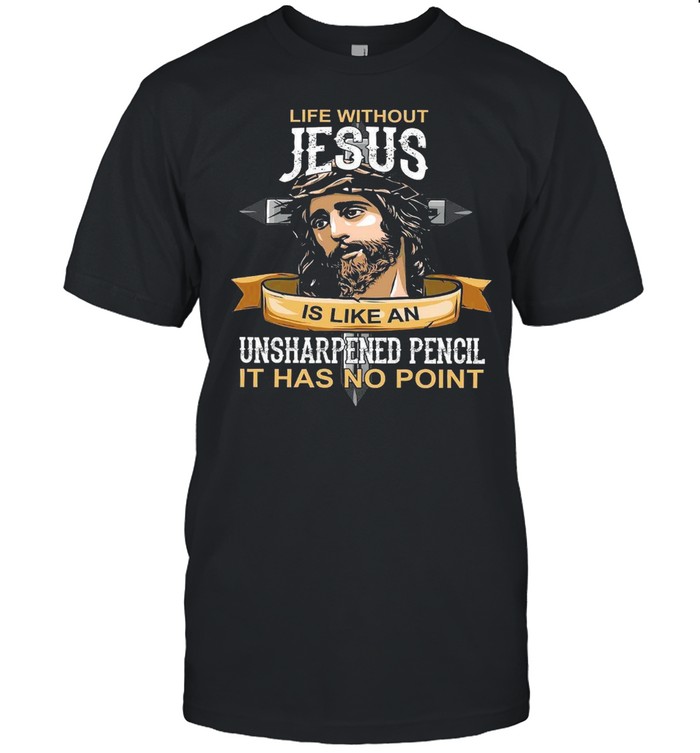 Life without jesus is like an unsharpened pencil it has no point shirt