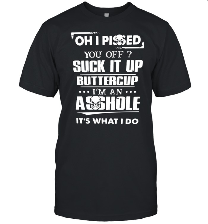 Oh I pissed it up buttercup Im an asshole its what I do shirt