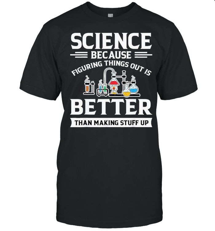 Science because figuring things out is better than making stuff up t-shirt