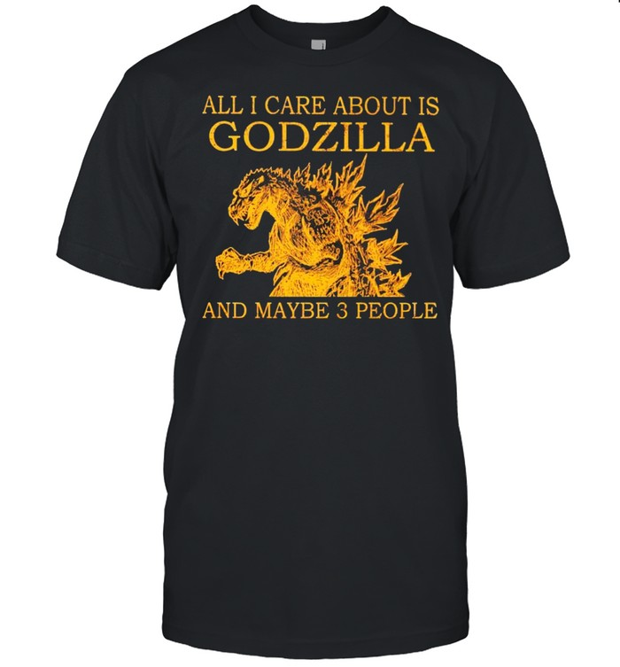 All I care about is Godzilla and maybe 3 people shirt