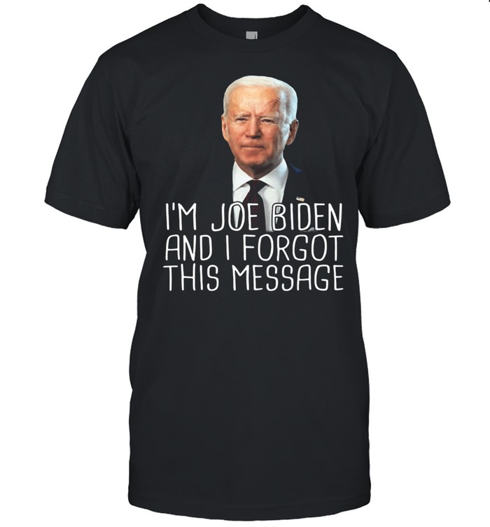 Im Joe Biden And I Forgot This Message shirt