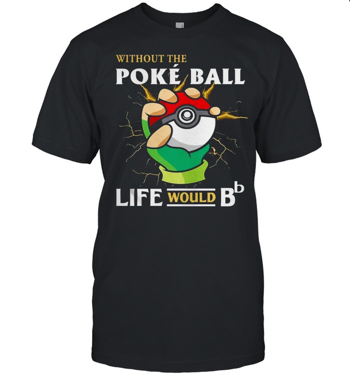 Without The Poke Ball Life Would B Shirt