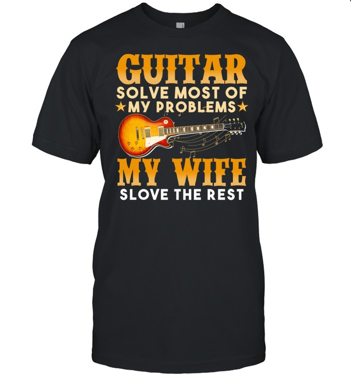 Guitar solve most of my problems my wife solve the rest shirt