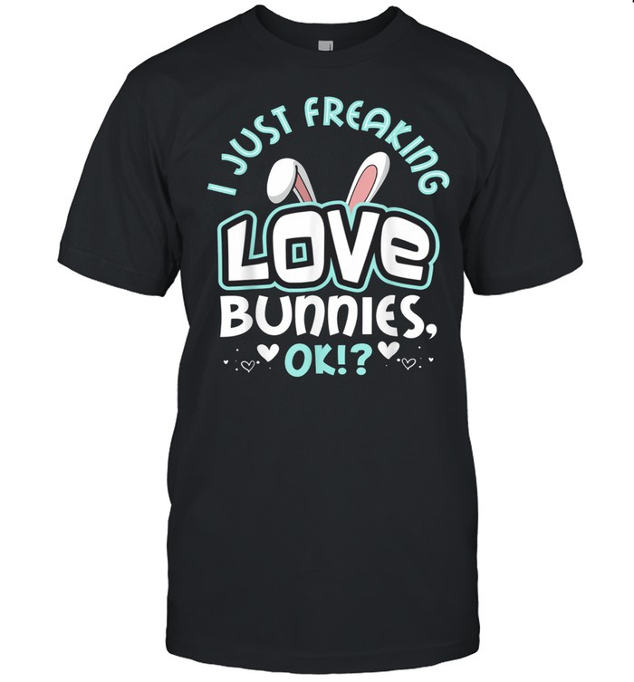 Bunny I Just Freaking Love Bunnies shirt
