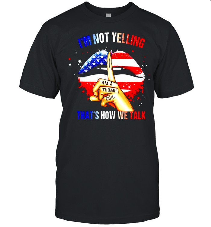 I am a Trump girl I’m not yelling that’s how we talk shirt