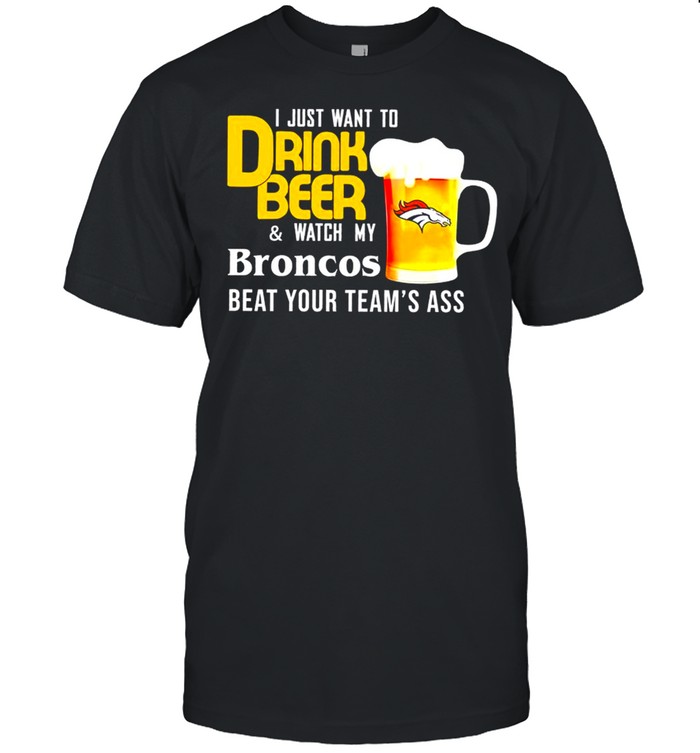 I Just Want To Drink Beer And Watch Broncos Football Team Classic shirt