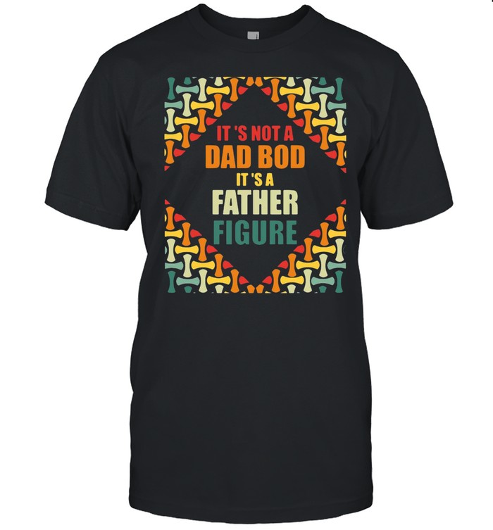 It’s Not A Dad Bod It’s A Father Figure T-shirt