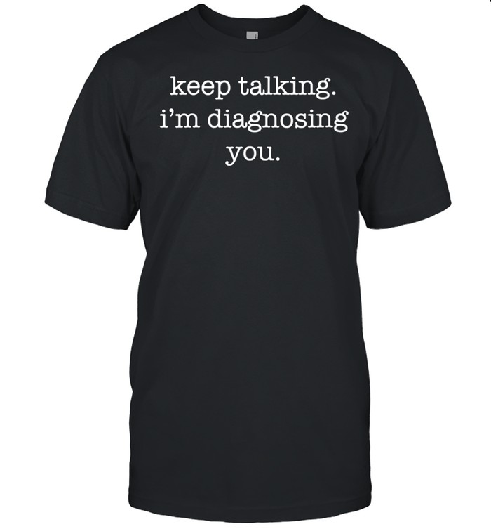 Keep Talking I'm Diagnosing You and Sarcastic shirt