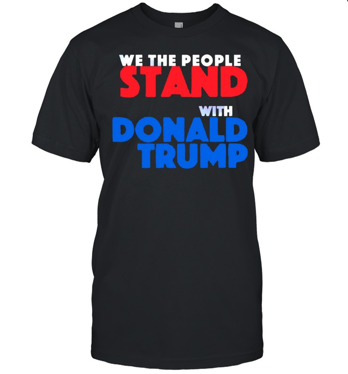 We the people stand with Donald Trump shirt