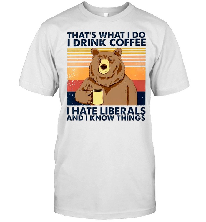 Bear that’s what I do I drink coffee I hate liberals and I know things shirt