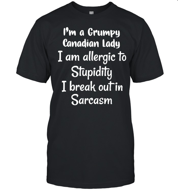 I’m a grumpy Canadian lady I am allergic to stupidity shirt