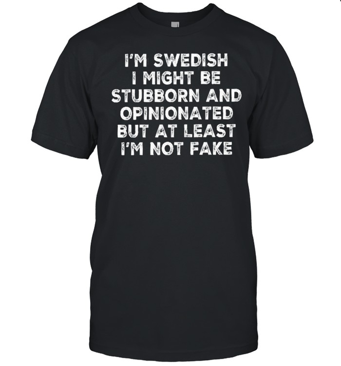 Im swedish I might be stubborn and opinionated but at least Im not fake shirt