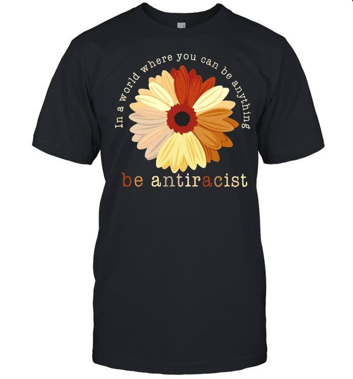 In a world where you can be anything be antiracist shirt