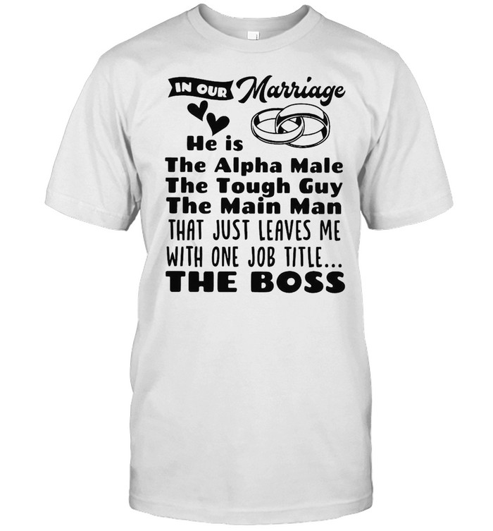 In Our Marriage He Is The Alpha Male The Tough Guy The Main Man The Boss T-shirt