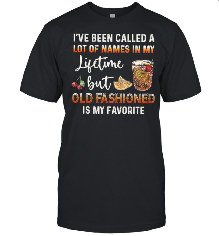 Ive Been Called A Lot Of Names In My Lifetime But Old Fashioned Is My Favorite shirt