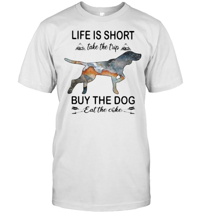 Life Is Short Take The Trip Buy The Dog Eat The Cake Shirt