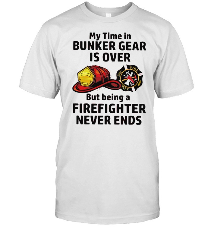 My time in bunker gear is over but being a firefighter never ends shirt