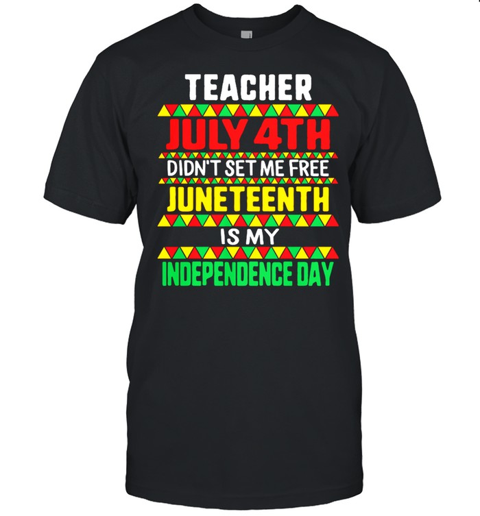 Teacher July 4th Didnt Set Me Free Juneteenth Is My Independence Day shirt