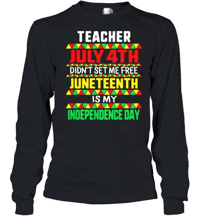 Teacher July 4th Didnt Set Me Free Juneteenth Is My Independence Day shirt Long Sleeved T-shirt
