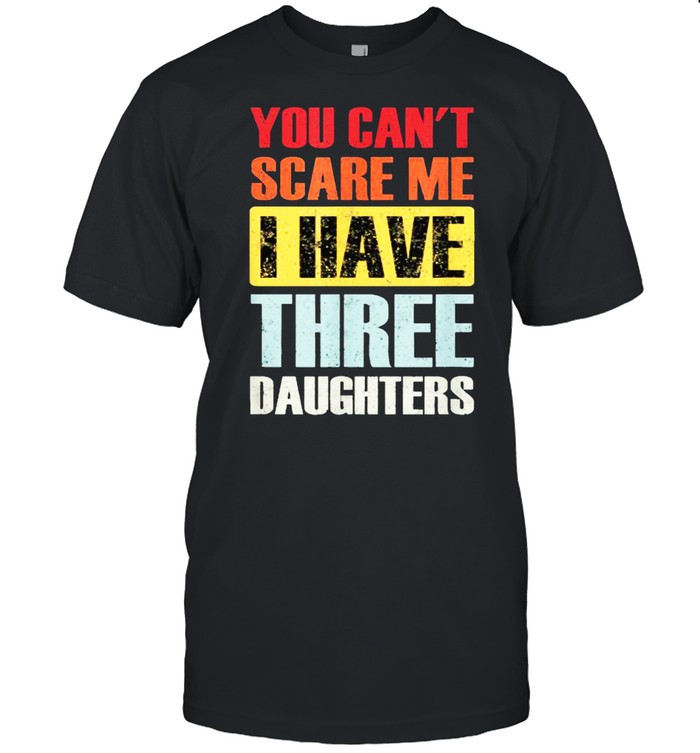 You Can’t Scare Me, I Have Three Daughters Funny Dad Joke T-Shirt