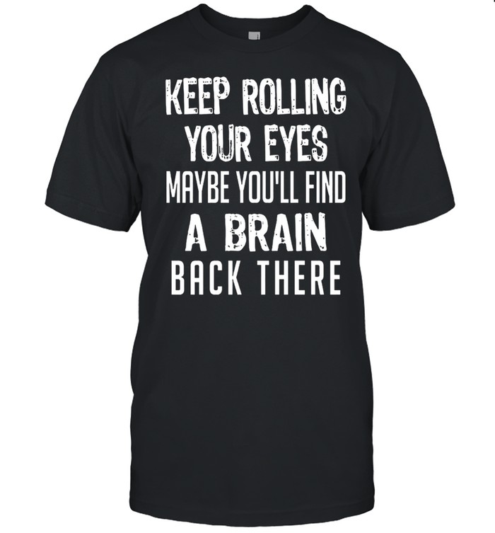 Keep Rolling Your Eyes Maybe Youll Find A Brain Back There shirt