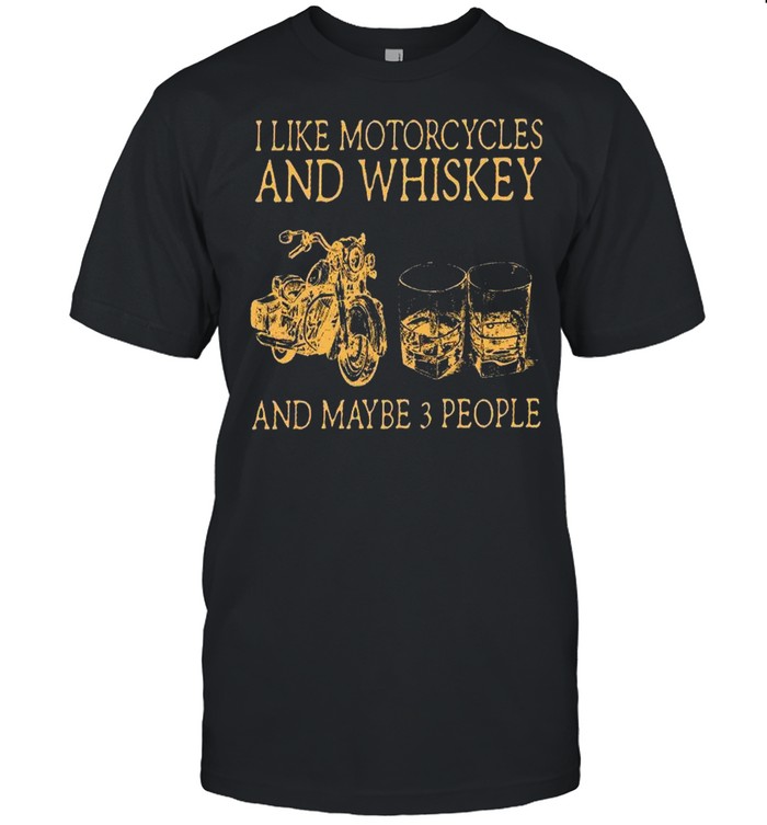 I like motorcycles and whiskey and maybe 3 people shirt
