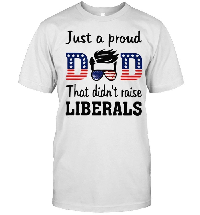 Just A Proud Dad That Didn’t Raise Liberals Shirt
