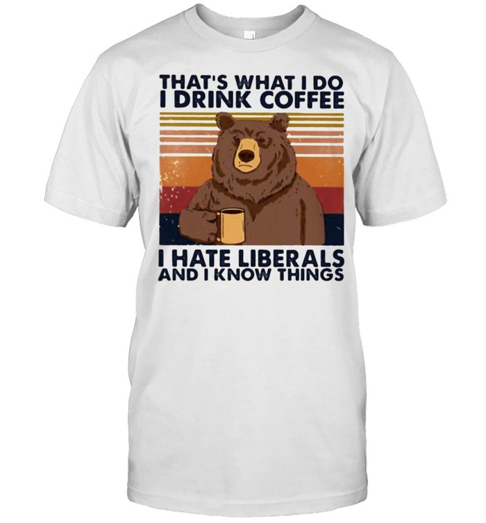 That’s What I Do I Drink Coffee I Hate Liberals And I Know Things Vintage Shirt