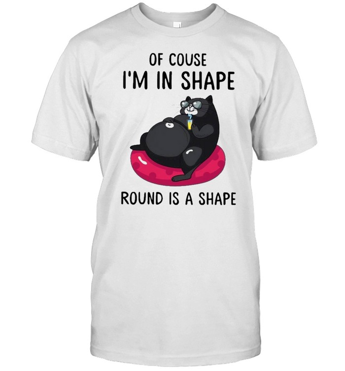 Cat of course i’m in shape round is a shape shirt
