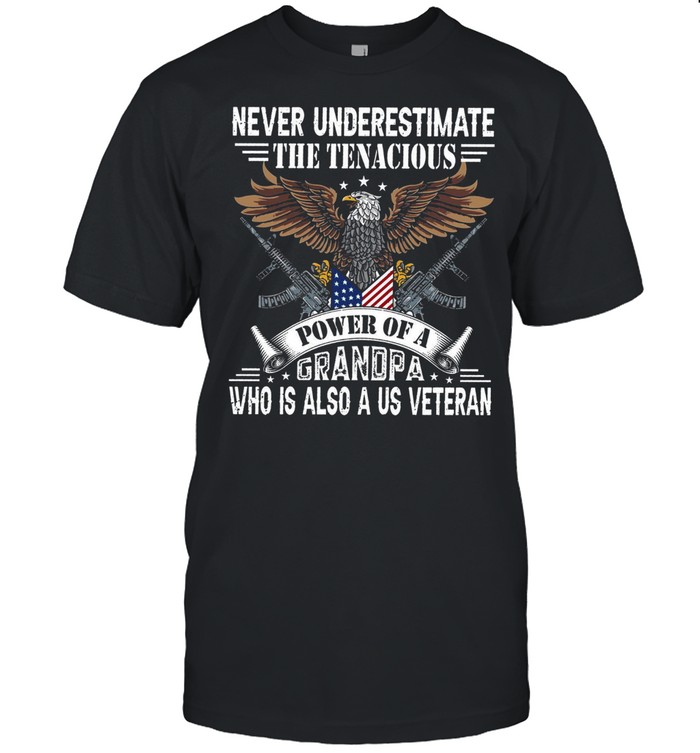 Never Underestimate The Tenacious Power Of A Grandpa Who Is Also A Us Veteran shirt