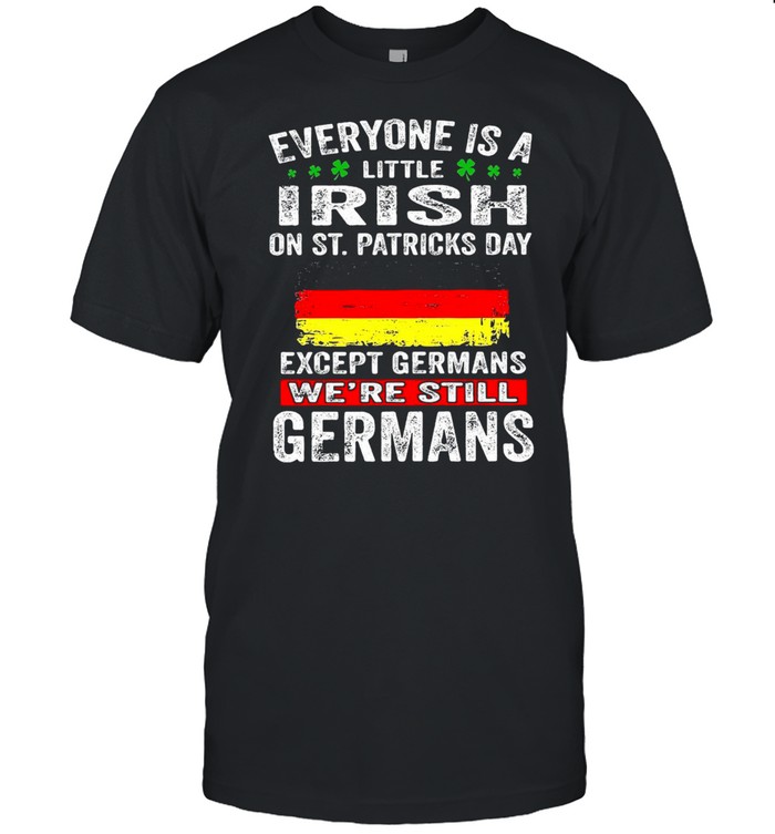 Everyone Is A Little Irish On St. Patrick’s Day Except Germans We’re Still Germans T-shirt