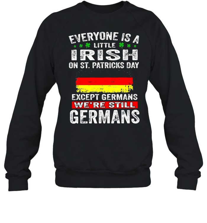 Everyone Is A Little Irish On St. Patrick’s Day Except Germans We’re Still Germans T-shirt Unisex Sweatshirt