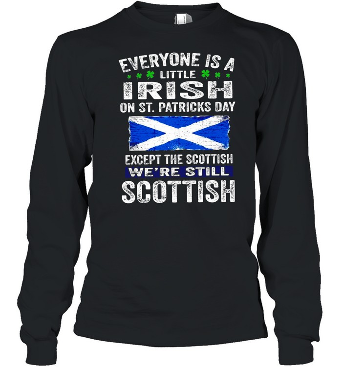 Everyone Is A Little Irish On St. Patrick’s Day Except The Scottish We’re Still Scottish T-shirt Long Sleeved T-shirt