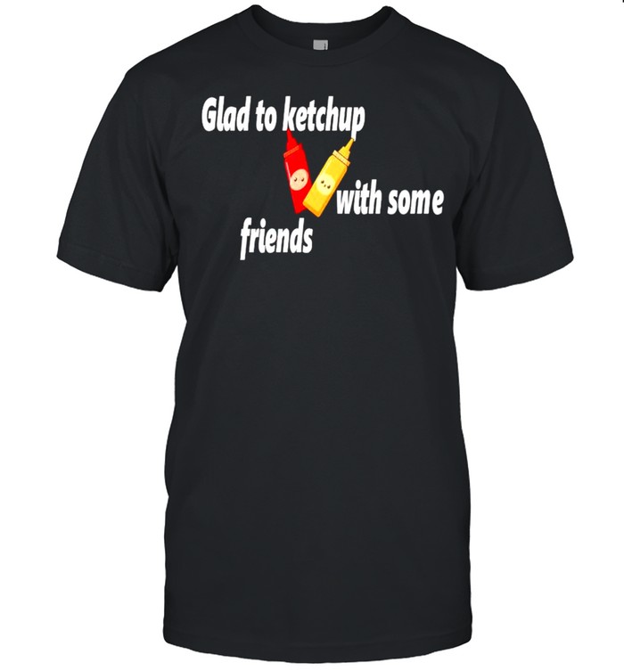 Glad to ketchup with some friends shirt
