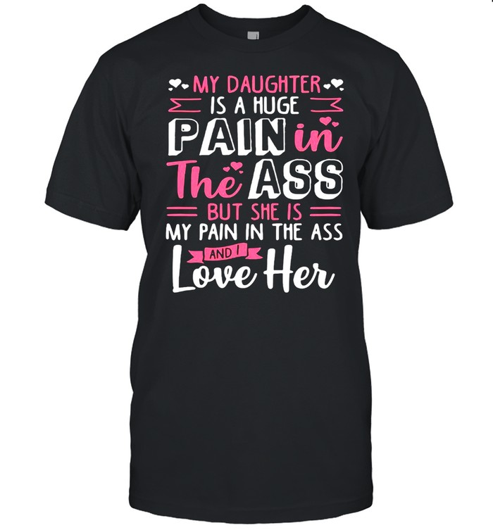 My Daughter Is A Huge Pain In The Ass But She Is My Pain In The Ass And I Love Her T-shirt