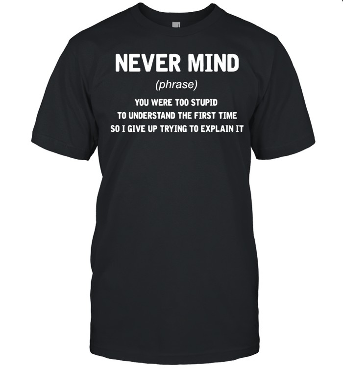 Never Mind You Were Too Stupid To Understand The First Time Shirt