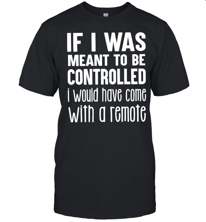 Good If I Was Meant To Be Controlled I Would Have Come With A Remote T-shirt