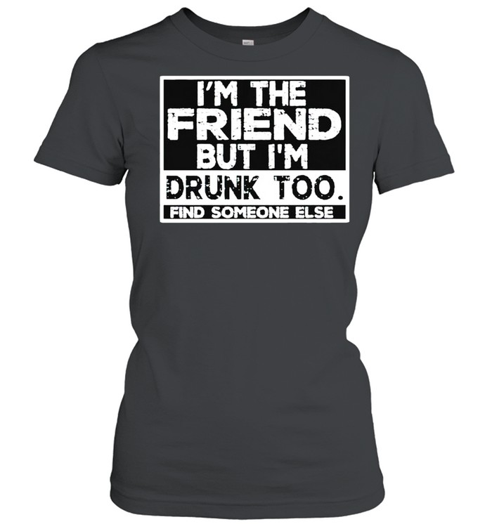 I’m the friend but I’m drunk too find someone else shirt - Trend Tee ...