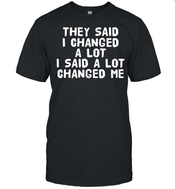They Said I changed a lot I said a lot changed me shirt