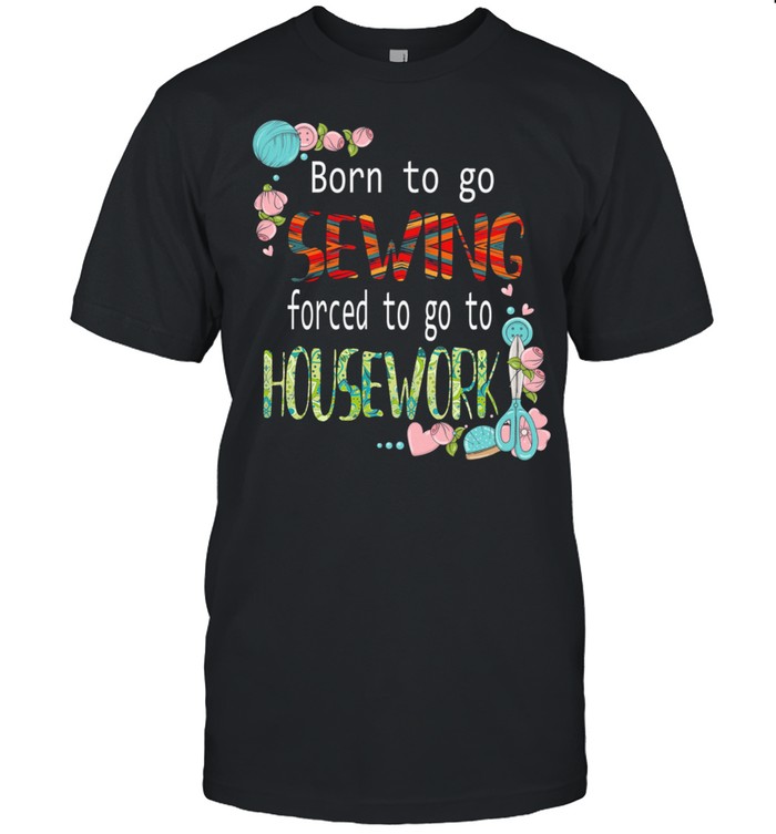 Born To Go Sewing Forced To Go To Housework shirt