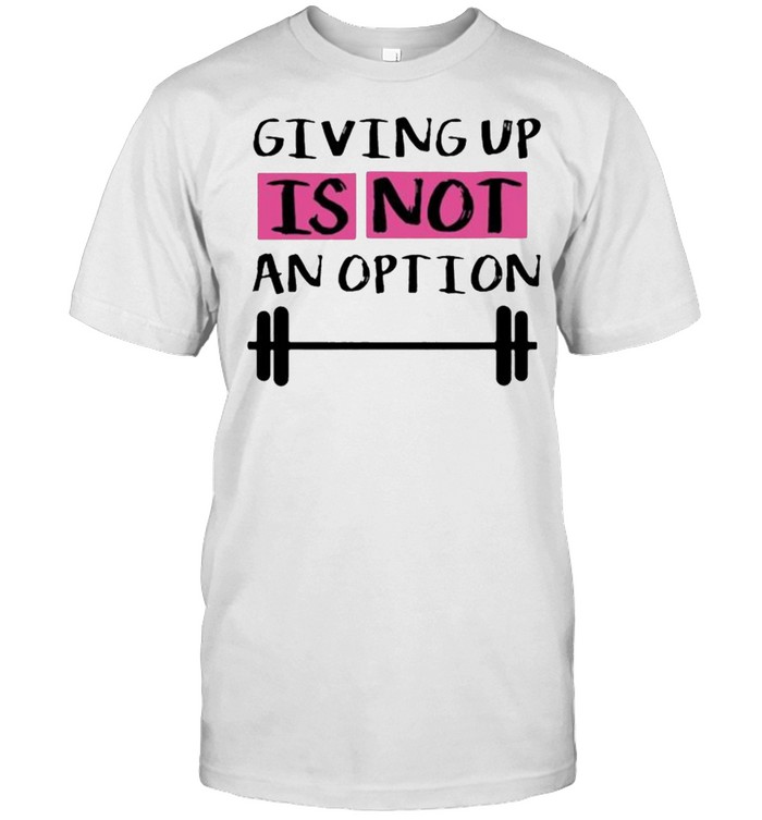 Giving up is not ap option weight lifting shirt