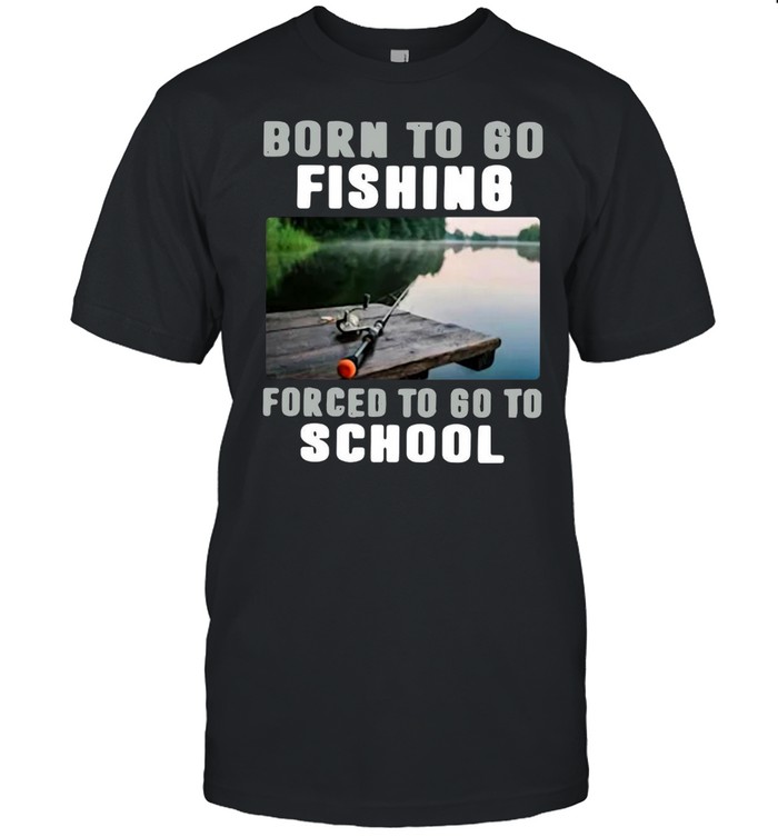 Born To Go Fishing Forced To Go To School T-shirt