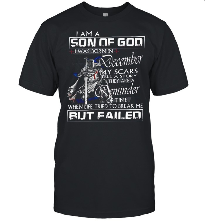 I Am A Son Of God I Was Born In December My Scars Tell A Story They Are A Reminder Of Time When Life Tried To Break Me But Failed shirt