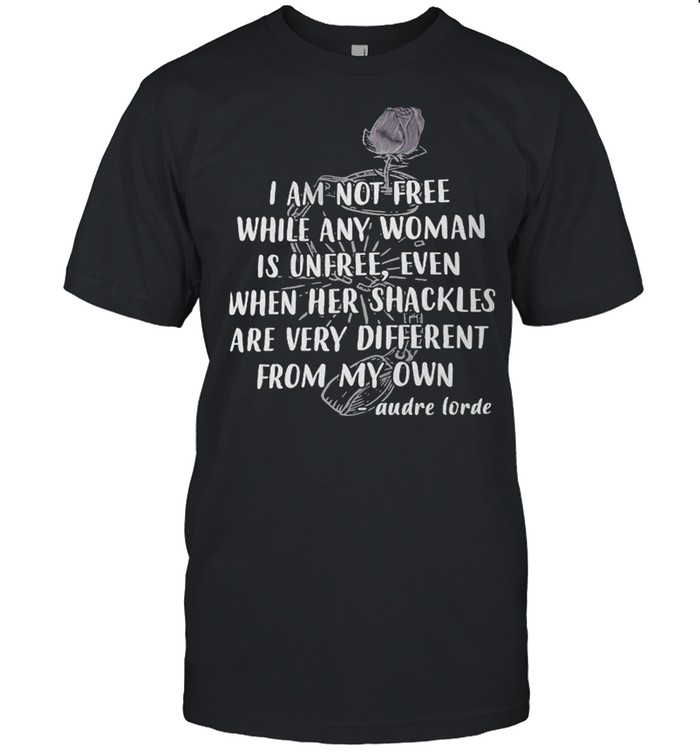 I am not free while any woman is unfree even when he shackles are very different from my own Audre Lorde shirt