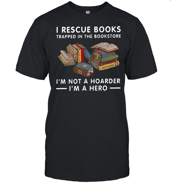 I rescue books trapped in the bookstore i’m not a hoarder i’m a hero shirt