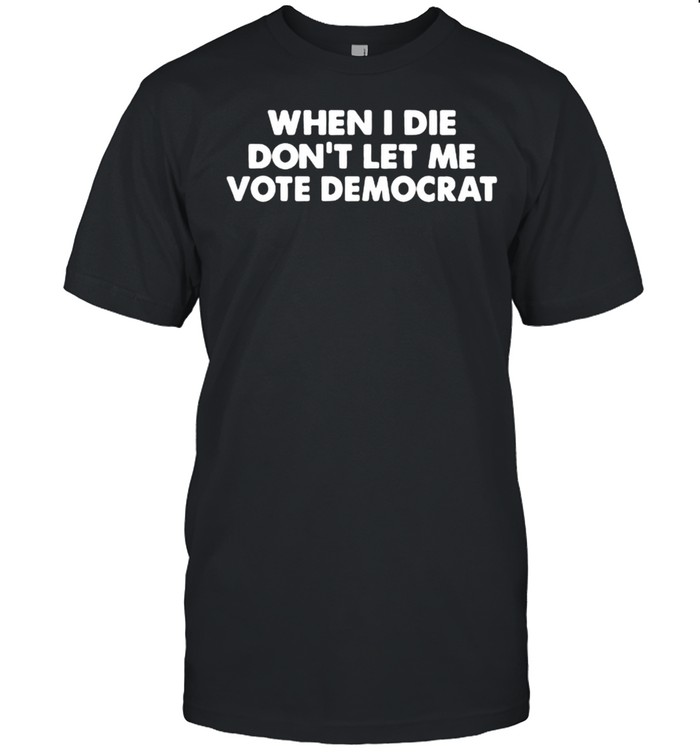 When i die dont let me vote democrat shirt