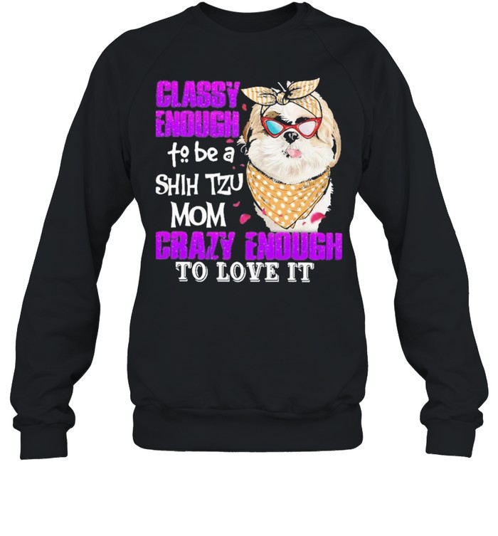 Classy enough to be a shih tzu mom crazy enough to love it shirt Unisex Sweatshirt