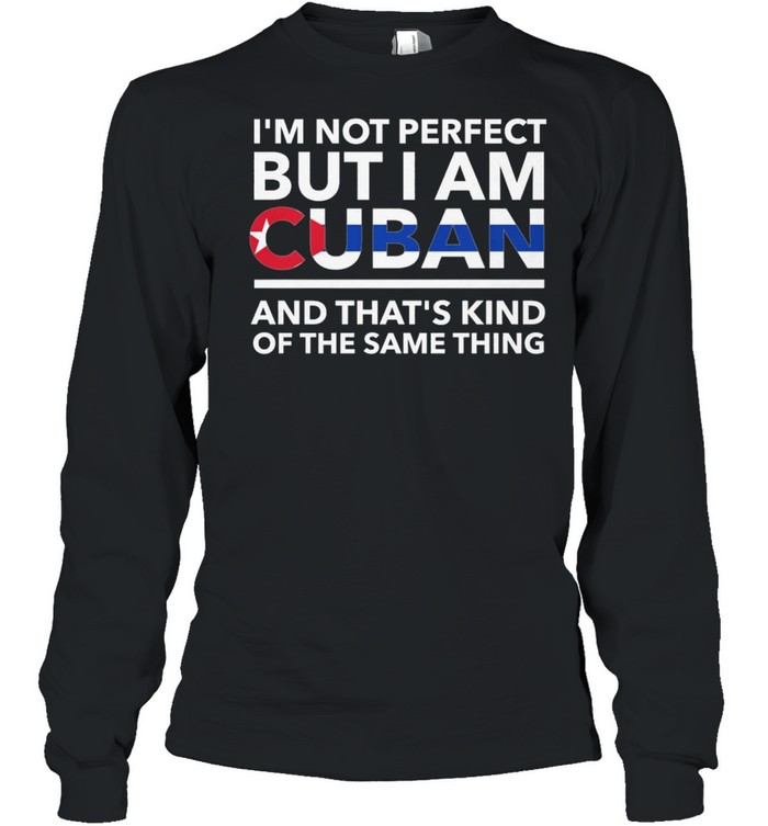 Im Not Perfect But I Am Cuban And Thats Kind Of The Same Thing shirt Long Sleeved T-shirt