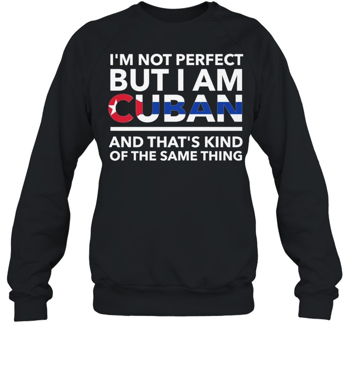 Im Not Perfect But I Am Cuban And Thats Kind Of The Same Thing shirt Unisex Sweatshirt