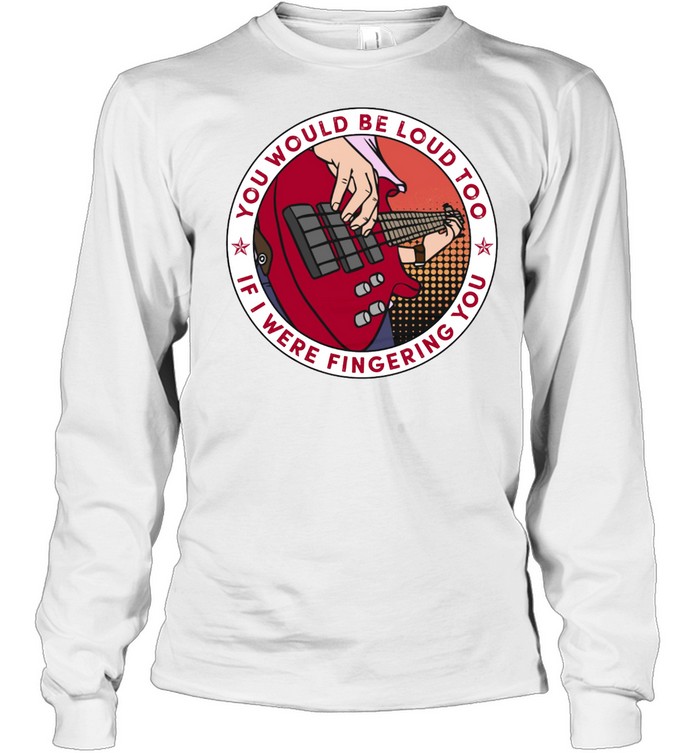 You could be loud too if i were fingering you shirt Long Sleeved T-shirt